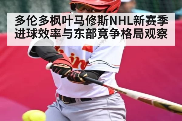 多伦多枫叶马修斯NHL新赛季进球效率与东部竞争格局观察