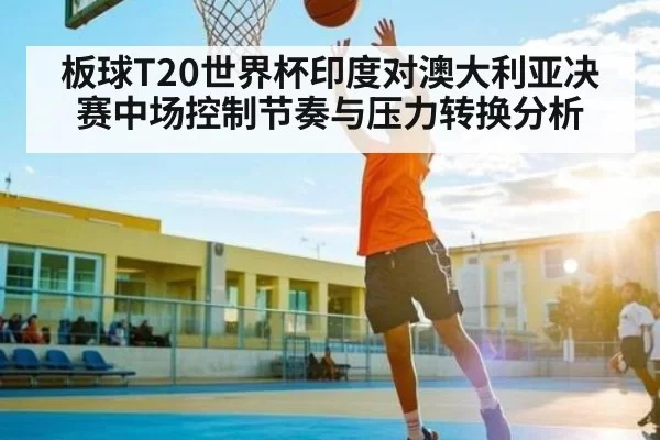 板球T20世界杯印度对澳大利亚决赛中场控制节奏与压力转换分析