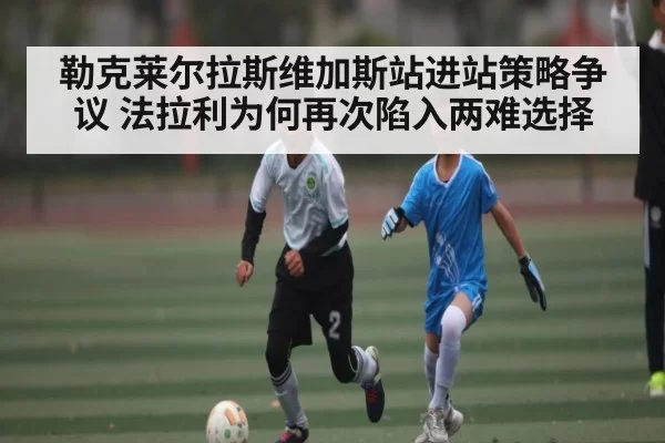 勒克莱尔拉斯维加斯站进站策略争议 法拉利为何再次陷入两难选择