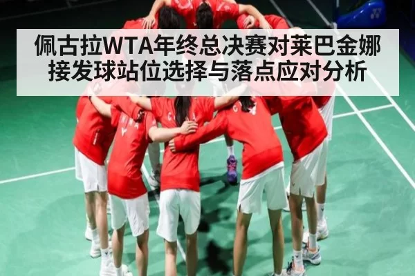 佩古拉WTA年终总决赛对莱巴金娜接发球站位选择与落点应对分析